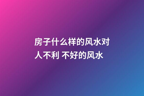 房子什么样的风水对人不利 不好的风水